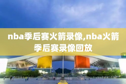 nba季后赛火箭录像,nba火箭季后赛录像回放-第1张图片-雷速体育