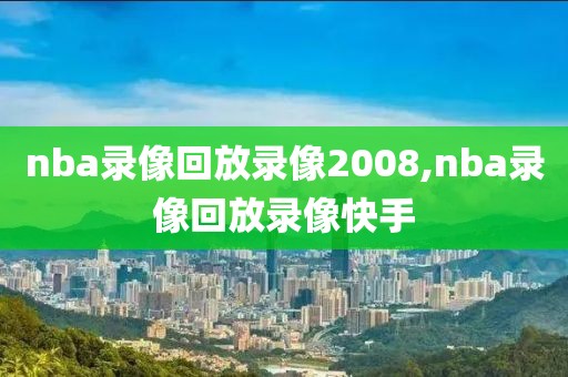 nba录像回放录像2008,nba录像回放录像快手-第1张图片-雷速体育