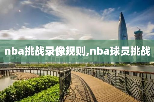 nba挑战录像规则,nba球员挑战-第1张图片-雷速体育