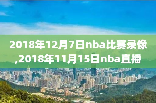 2018年12月7日nba比赛录像,2018年11月15日nba直播-第1张图片-雷速体育