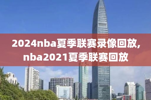 2024nba夏季联赛录像回放,nba2021夏季联赛回放-第1张图片-雷速体育