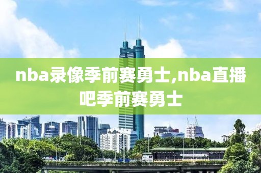 nba录像季前赛勇士,nba直播吧季前赛勇士-第1张图片-雷速体育