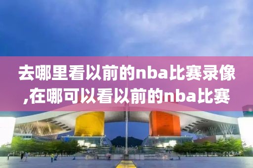 去哪里看以前的nba比赛录像,在哪可以看以前的nba比赛-第1张图片-雷速体育