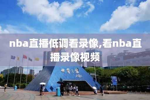 nba直播低调看录像,看nba直播录像视频-第1张图片-雷速体育