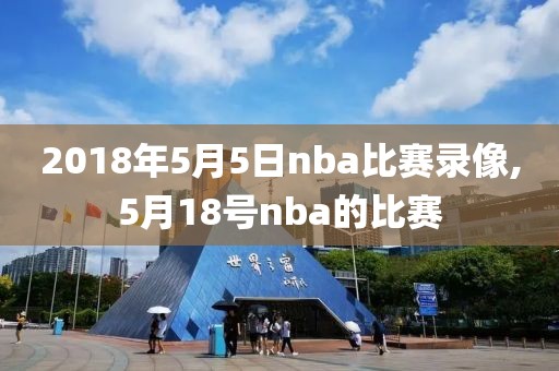 2018年5月5日nba比赛录像,5月18号nba的比赛-第1张图片-雷速体育