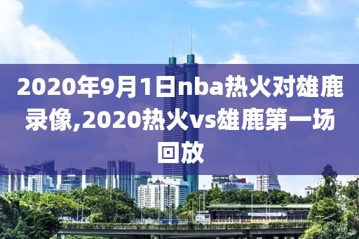 2020年9月1日nba热火对雄鹿录像,2020热火vs雄鹿第一场回放-第1张图片-雷速体育