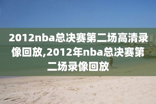 2012nba总决赛第二场高清录像回放,2012年nba总决赛第二场录像回放-第1张图片-雷速体育