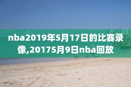 nba2019年5月17日的比赛录像,20175月9日nba回放-第1张图片-雷速体育