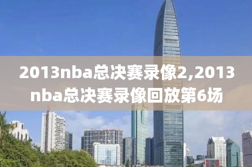 2013nba总决赛录像2,2013nba总决赛录像回放第6场-第1张图片-雷速体育