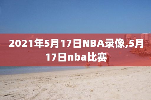 2021年5月17日NBA录像,5月17日nba比赛-第1张图片-雷速体育