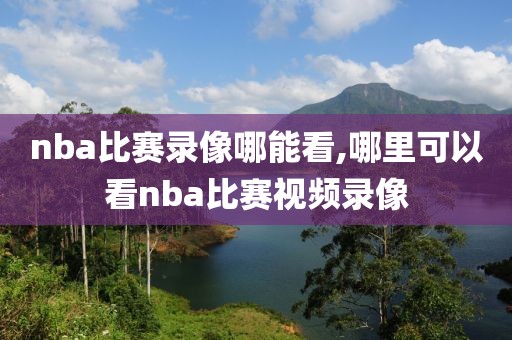 nba比赛录像哪能看,哪里可以看nba比赛视频录像-第1张图片-雷速体育