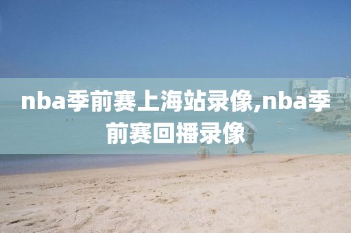 nba季前赛上海站录像,nba季前赛回播录像-第1张图片-雷速体育