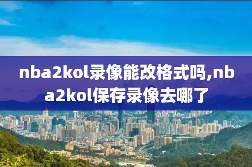 nba2kol录像能改格式吗,nba2kol保存录像去哪了-第1张图片-雷速体育