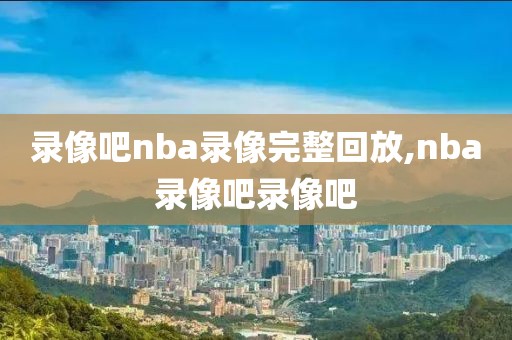 录像吧nba录像完整回放,nba录像吧录像吧-第1张图片-雷速体育