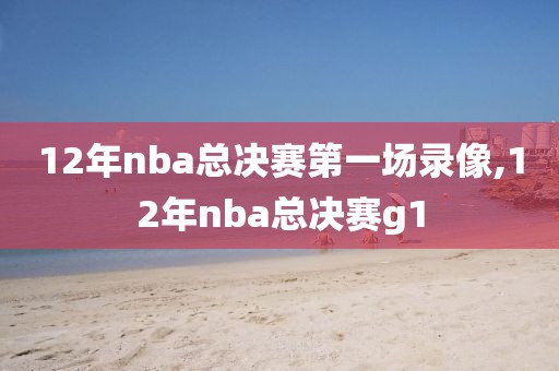 12年nba总决赛第一场录像,12年nba总决赛g1-第1张图片-雷速体育