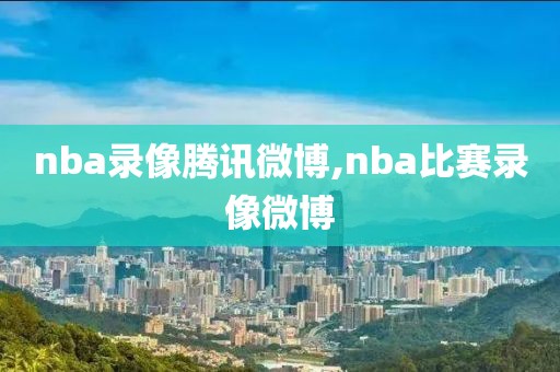 nba录像腾讯微博,nba比赛录像微博-第1张图片-雷速体育