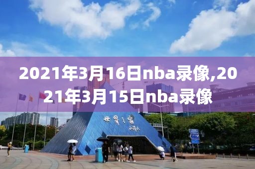 2021年3月16日nba录像,2021年3月15日nba录像-第1张图片-雷速体育