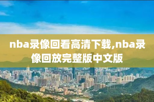 nba录像回看高清下载,nba录像回放完整版中文版-第1张图片-雷速体育