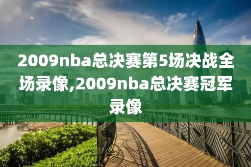 2009nba总决赛第5场决战全场录像,2009nba总决赛冠军录像-第1张图片-雷速体育