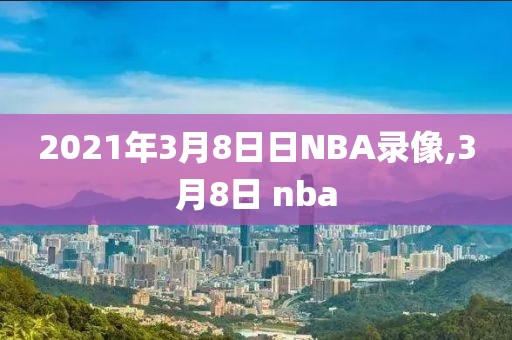 2021年3月8日日NBA录像,3月8日 nba-第1张图片-雷速体育