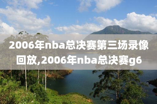 2006年nba总决赛第三场录像回放,2006年nba总决赛g6-第1张图片-雷速体育