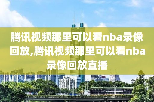 腾讯视频那里可以看nba录像回放,腾讯视频那里可以看nba录像回放直播-第1张图片-雷速体育