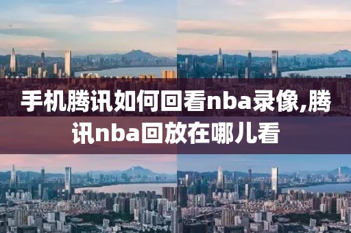 手机腾讯如何回看nba录像,腾讯nba回放在哪儿看-第1张图片-雷速体育