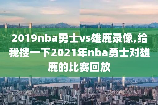 2019nba勇士vs雄鹿录像,给我搜一下2021年nba勇士对雄鹿的比赛回放-第1张图片-雷速体育
