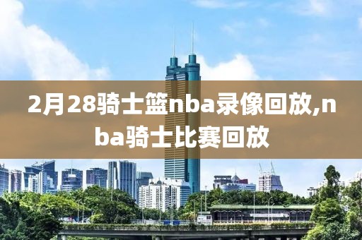 2月28骑士篮nba录像回放,nba骑士比赛回放-第1张图片-雷速体育