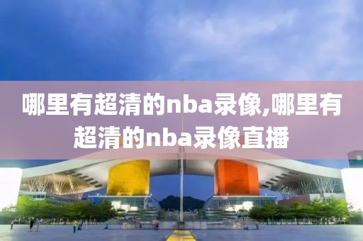 哪里有超清的nba录像,哪里有超清的nba录像直播-第1张图片-雷速体育