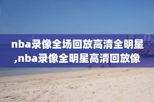 nba录像全场回放高清全明星,nba录像全明星高清回放像-第1张图片-雷速体育