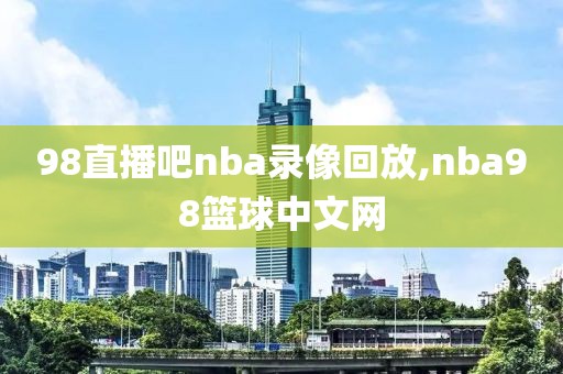 98直播吧nba录像回放,nba98篮球中文网-第1张图片-雷速体育