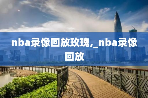 nba录像回放玫瑰,_nba录像回放-第1张图片-雷速体育