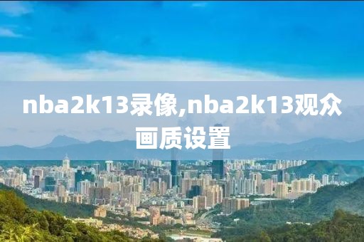 nba2k13录像,nba2k13观众画质设置-第1张图片-雷速体育