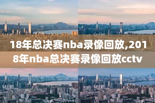 18年总决赛nba录像回放,2018年nba总决赛录像回放cctv-第1张图片-雷速体育