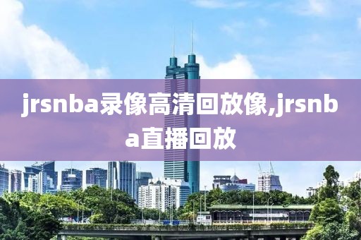 jrsnba录像高清回放像,jrsnba直播回放-第1张图片-雷速体育