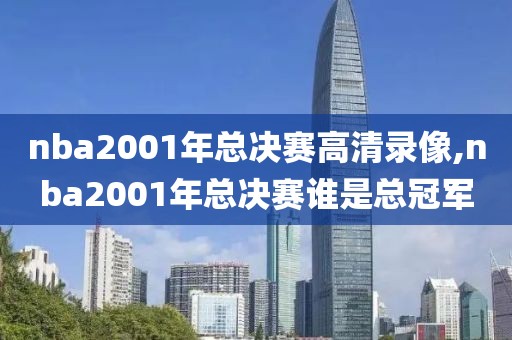 nba2001年总决赛高清录像,nba2001年总决赛谁是总冠军-第1张图片-雷速体育