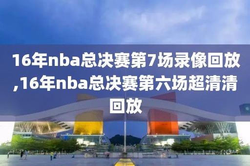 16年nba总决赛第7场录像回放,16年nba总决赛第六场超清清回放-第1张图片-雷速体育