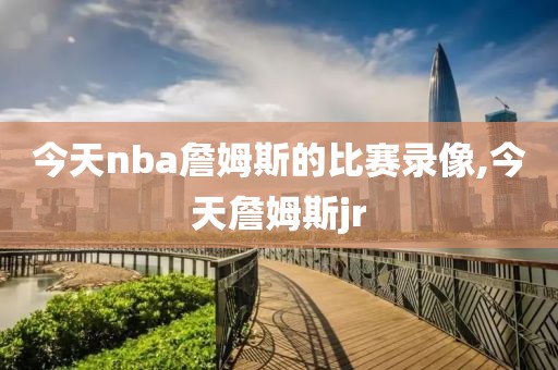 今天nba詹姆斯的比赛录像,今天詹姆斯jr-第1张图片-雷速体育