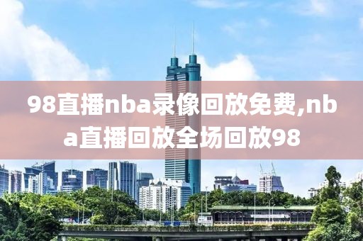 98直播nba录像回放免费,nba直播回放全场回放98-第1张图片-雷速体育