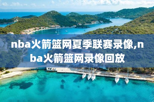 nba火箭篮网夏季联赛录像,nba火箭篮网录像回放-第1张图片-雷速体育