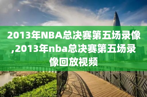 2013年NBA总决赛第五场录像,2013年nba总决赛第五场录像回放视频-第1张图片-雷速体育