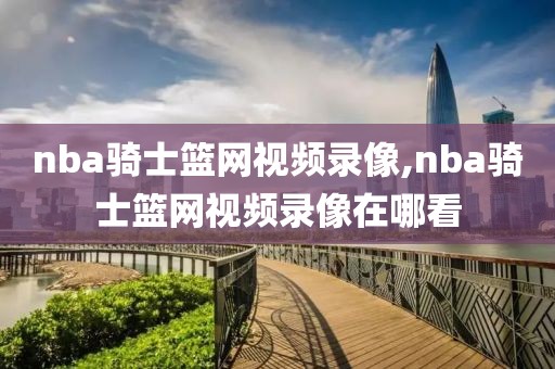 nba骑士篮网视频录像,nba骑士篮网视频录像在哪看-第1张图片-雷速体育