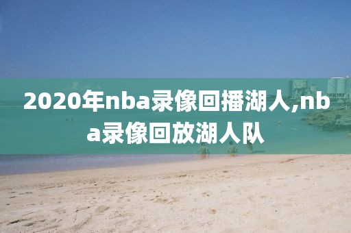 2020年nba录像回播湖人,nba录像回放湖人队-第1张图片-雷速体育