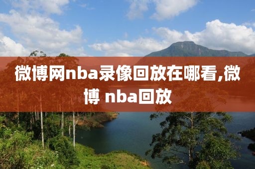 微博网nba录像回放在哪看,微博 nba回放-第1张图片-雷速体育