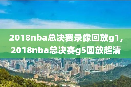 2018nba总决赛录像回放g1,2018nba总决赛g5回放超清-第1张图片-雷速体育