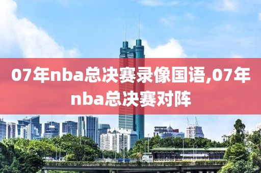 07年nba总决赛录像国语,07年nba总决赛对阵-第1张图片-雷速体育