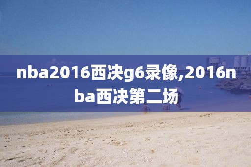 nba2016西决g6录像,2016nba西决第二场-第1张图片-雷速体育