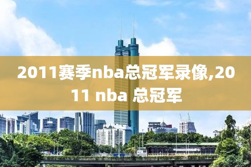 2011赛季nba总冠军录像,2011 nba 总冠军-第1张图片-雷速体育