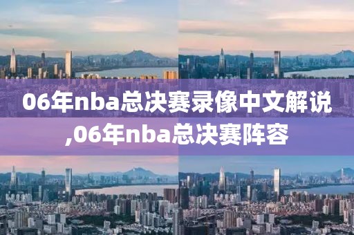 06年nba总决赛录像中文解说,06年nba总决赛阵容-第1张图片-雷速体育